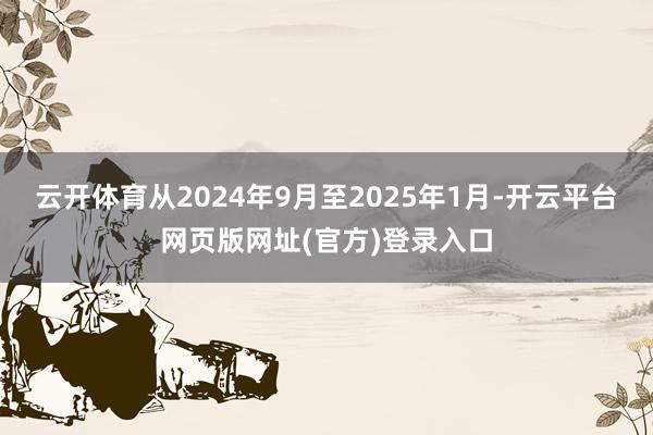 云开体育从2024年9月至2025年1月-开云平台网页版网址(官方)登录入口