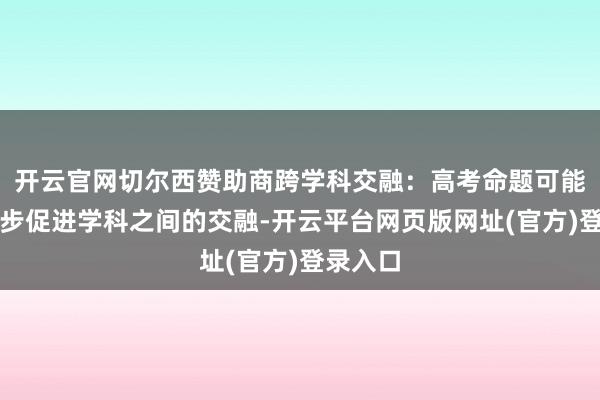 开云官网切尔西赞助商跨学科交融：高考命题可能会进一步促进学科之间的交融-开云平台网页版网址(官方)登录入口