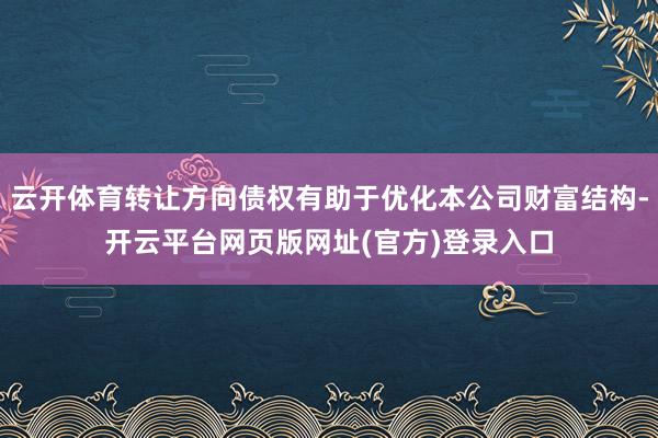 云开体育转让方向债权有助于优化本公司财富结构-开云平台网页版网址(官方)登录入口