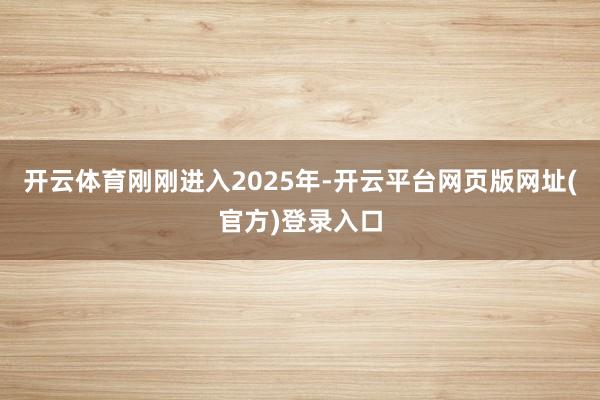 开云体育 刚刚进入2025年-开云平台网页版网址(官方)登录入口