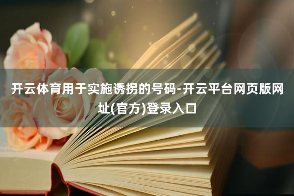 开云体育　　用于实施诱拐的号码-开云平台网页版网址(官方)登录入口