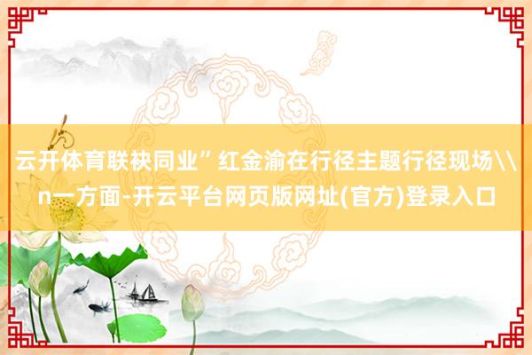 云开体育联袂同业”红金渝在行径主题行径现场\n一方面-开云平台网页版网址(官方)登录入口