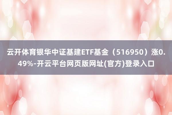 云开体育银华中证基建ETF基金（516950）涨0.49%-开云平台网页版网址(官方)登录入口