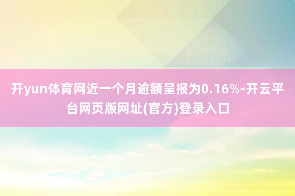 开yun体育网近一个月逾额呈报为0.16%-开云平台网页版网址(官方)登录入口