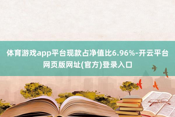 体育游戏app平台现款占净值比6.96%-开云平台网页版网址(官方)登录入口