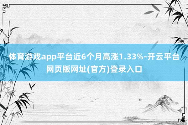 体育游戏app平台近6个月高涨1.33%-开云平台网页版网址(官方)登录入口