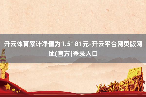 开云体育累计净值为1.5181元-开云平台网页版网址(官方)登录入口