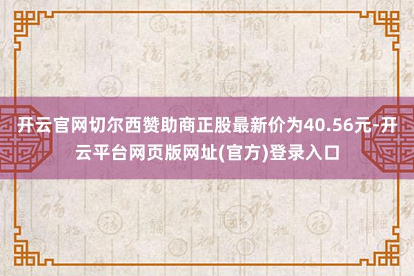 开云官网切尔西赞助商正股最新价为40.56元-开云平台网页版网址(官方)登录入口