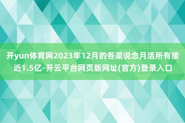 开yun体育网2023年12月的各渠说念月活所有接近1.5亿-开云平台网页版网址(官方)登录入口