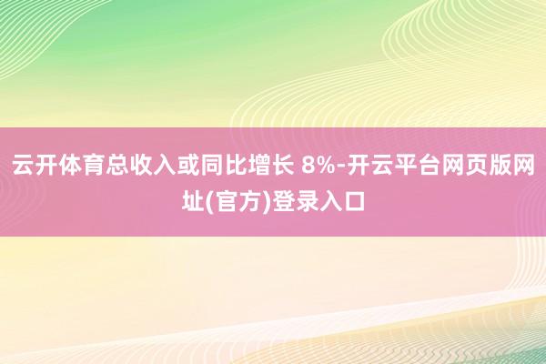 云开体育总收入或同比增长 8%-开云平台网页版网址(官方)登录入口