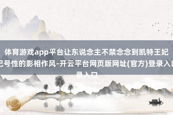 体育游戏app平台让东说念主不禁念念到凯特王妃记号性的影相作风-开云平台网页版网址(官方)登录入口