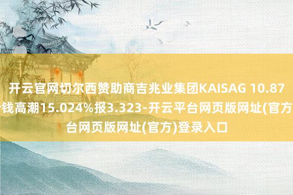 开云官网切尔西赞助商吉兆业集团KAISAG 10.875 PERP价钱高潮15.024%报3.323-开云平台网页版网址(官方)登录入口