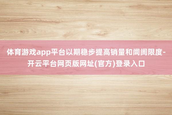 体育游戏app平台以期稳步提高销量和阛阓限度-开云平台网页版网址(官方)登录入口