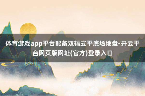 体育游戏app平台配备双辐式平底场地盘-开云平台网页版网址(官方)登录入口