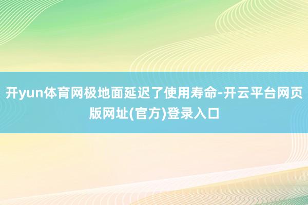 开yun体育网极地面延迟了使用寿命-开云平台网页版网址(官方)登录入口