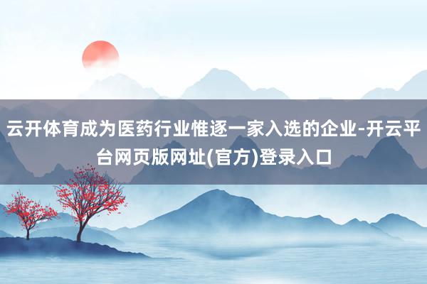 云开体育成为医药行业惟逐一家入选的企业-开云平台网页版网址(官方)登录入口