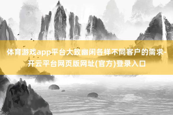 体育游戏app平台大致幽闲各样不同客户的需求-开云平台网页版网址(官方)登录入口