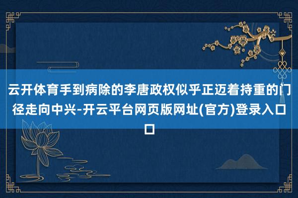 云开体育手到病除的李唐政权似乎正迈着持重的门径走向中兴-开云平台网页版网址(官方)登录入口