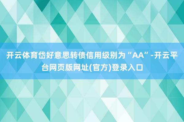 开云体育岱好意思转债信用级别为“AA”-开云平台网页版网址(官方)登录入口
