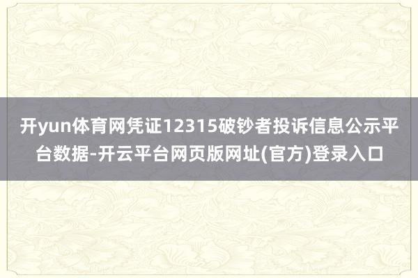 开yun体育网凭证12315破钞者投诉信息公示平台数据-开云平台网页版网址(官方)登录入口