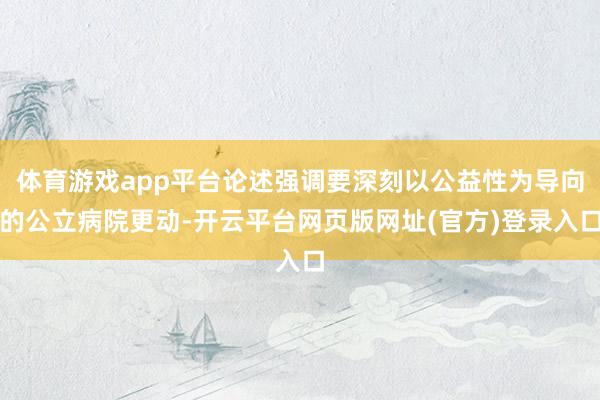 体育游戏app平台论述强调要深刻以公益性为导向的公立病院更动-开云平台网页版网址(官方)登录入口