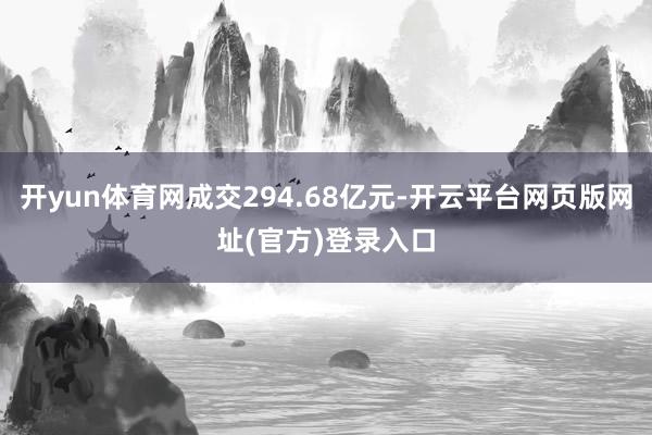 开yun体育网成交294.68亿元-开云平台网页版网址(官方)登录入口