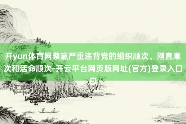 开yun体育网蔡瀛严重违背党的组织顺次、刚直顺次和活命顺次-开云平台网页版网址(官方)登录入口