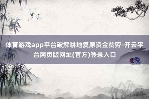 体育游戏app平台破解耕地复原资金贫穷-开云平台网页版网址(官方)登录入口
