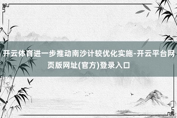 开云体育进一步推动南沙计较优化实施-开云平台网页版网址(官方)登录入口