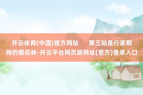 开云体育(中国)官方网站      第三站是行家期待的樱花林-开云平台网页版网址(官方)登录入口