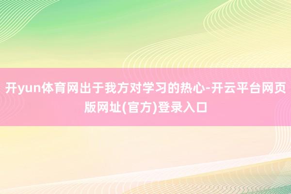 开yun体育网出于我方对学习的热心-开云平台网页版网址(官方)登录入口