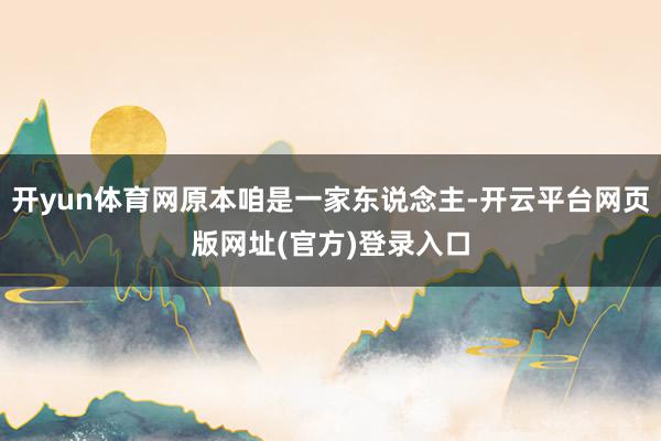 开yun体育网原本咱是一家东说念主-开云平台网页版网址(官方)登录入口