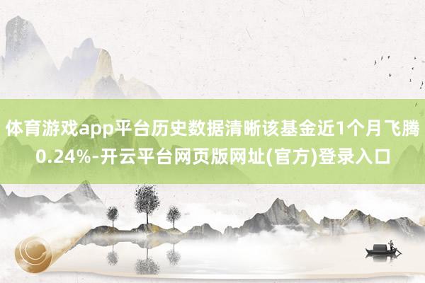 体育游戏app平台历史数据清晰该基金近1个月飞腾0.24%-开云平台网页版网址(官方)登录入口