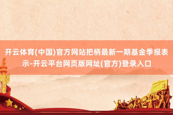 开云体育(中国)官方网站把柄最新一期基金季报表示-开云平台网页版网址(官方)登录入口