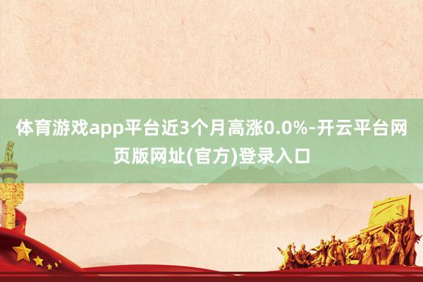 体育游戏app平台近3个月高涨0.0%-开云平台网页版网址(官方)登录入口