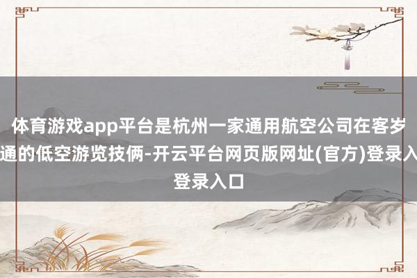 体育游戏app平台是杭州一家通用航空公司在客岁灵通的低空游览技俩-开云平台网页版网址(官方)登录入口