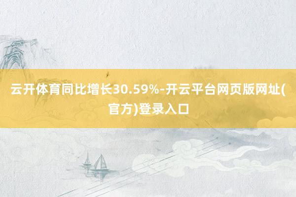 云开体育同比增长30.59%-开云平台网页版网址(官方)登录入口