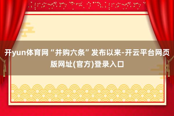 开yun体育网“并购六条”发布以来-开云平台网页版网址(官方)登录入口