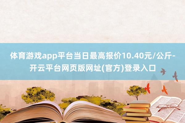 体育游戏app平台当日最高报价10.40元/公斤-开云平台网页版网址(官方)登录入口