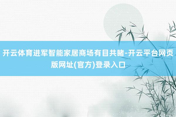 开云体育进军智能家居商场有目共睹-开云平台网页版网址(官方)登录入口