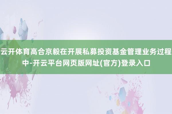 云开体育高合京毅在开展私募投资基金管理业务过程中-开云平台网页版网址(官方)登录入口