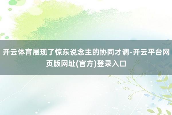 开云体育展现了惊东说念主的协同才调-开云平台网页版网址(官方)登录入口