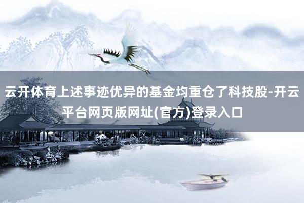 云开体育上述事迹优异的基金均重仓了科技股-开云平台网页版网址(官方)登录入口