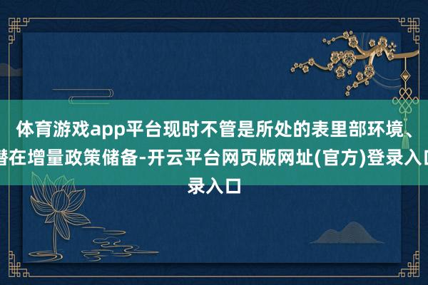 体育游戏app平台现时不管是所处的表里部环境、潜在增量政策储备-开云平台网页版网址(官方)登录入口