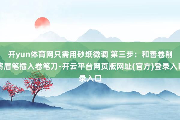 开yun体育网只需用砂纸微调 第三步：和善卷削将眉笔插入卷笔刀-开云平台网页版网址(官方)登录入口