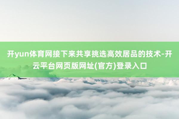 开yun体育网接下来共享挑选高效居品的技术-开云平台网页版网址(官方)登录入口