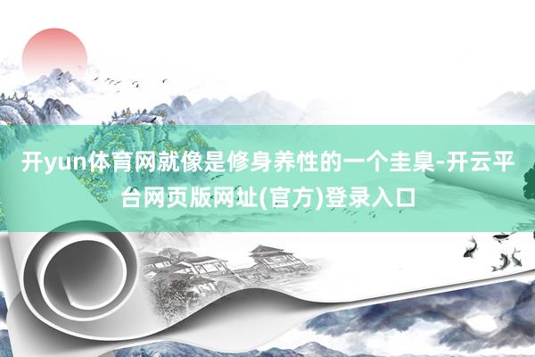 开yun体育网就像是修身养性的一个圭臬-开云平台网页版网址(官方)登录入口