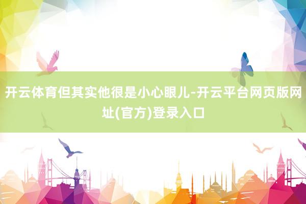 开云体育但其实他很是小心眼儿-开云平台网页版网址(官方)登录入口