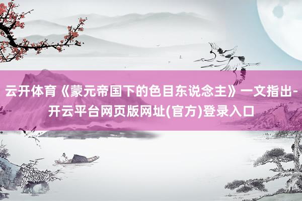 云开体育《蒙元帝国下的色目东说念主》一文指出-开云平台网页版网址(官方)登录入口
