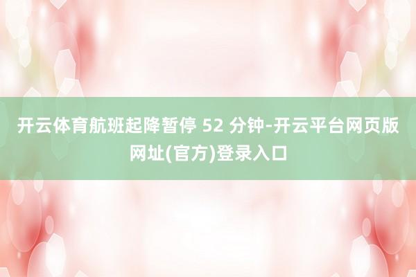 开云体育航班起降暂停 52 分钟-开云平台网页版网址(官方)登录入口